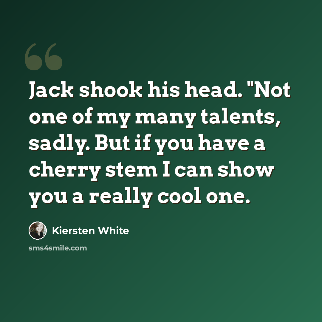 “Jack shook his head. "Not one of my many talents, sadly. But if you have a cherry stem I can show you a really cool one.” quote by Kiersten White