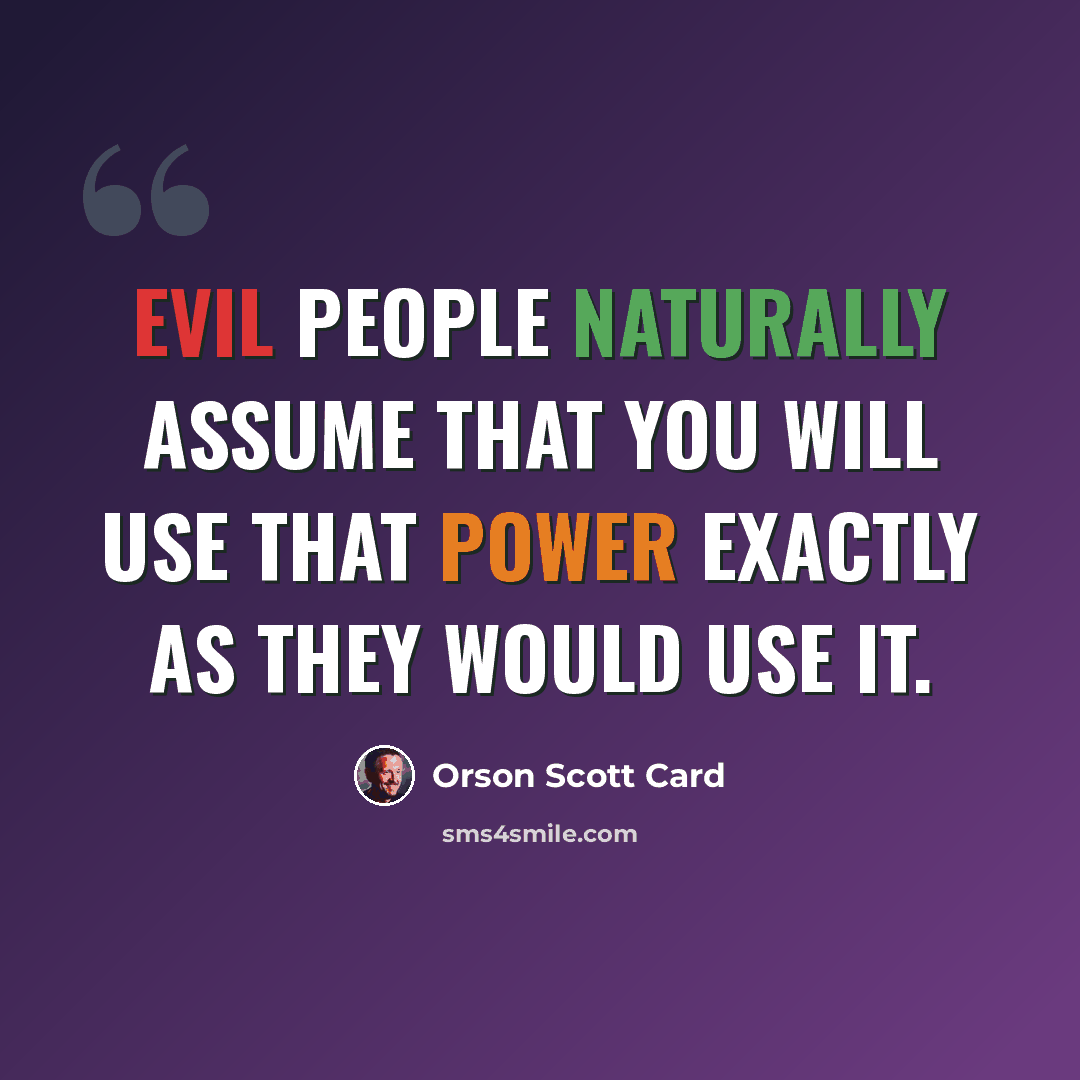 “Evil people naturally assume that you will use that power exactly as they would use it.” quote by Orson Scott Card