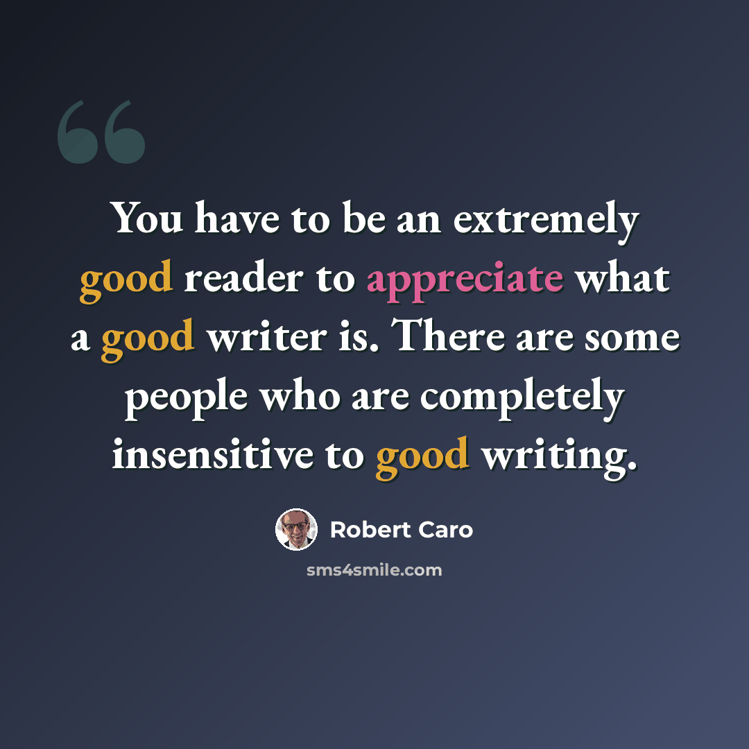 “You have to be an extremely good reader to appreciate what a good writer is. There are some people who are completely insensitive to good writing.” quote by Robert Caro