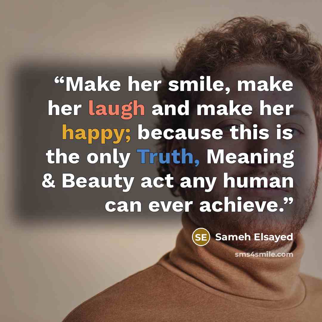 “Make her smile, make her laugh and make her happy; because this is the only Truth, Meaning & Beauty act any human can ever achieve.” quote by Sameh Elsayed
