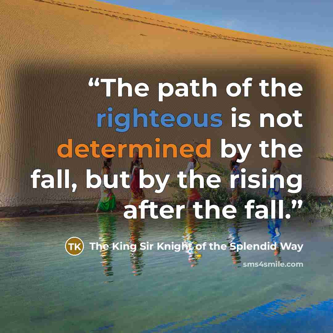 “The path of the righteous is not determined by the fall, but by the rising after the fall.” quote by The King Sir Knight of the Splendid Way