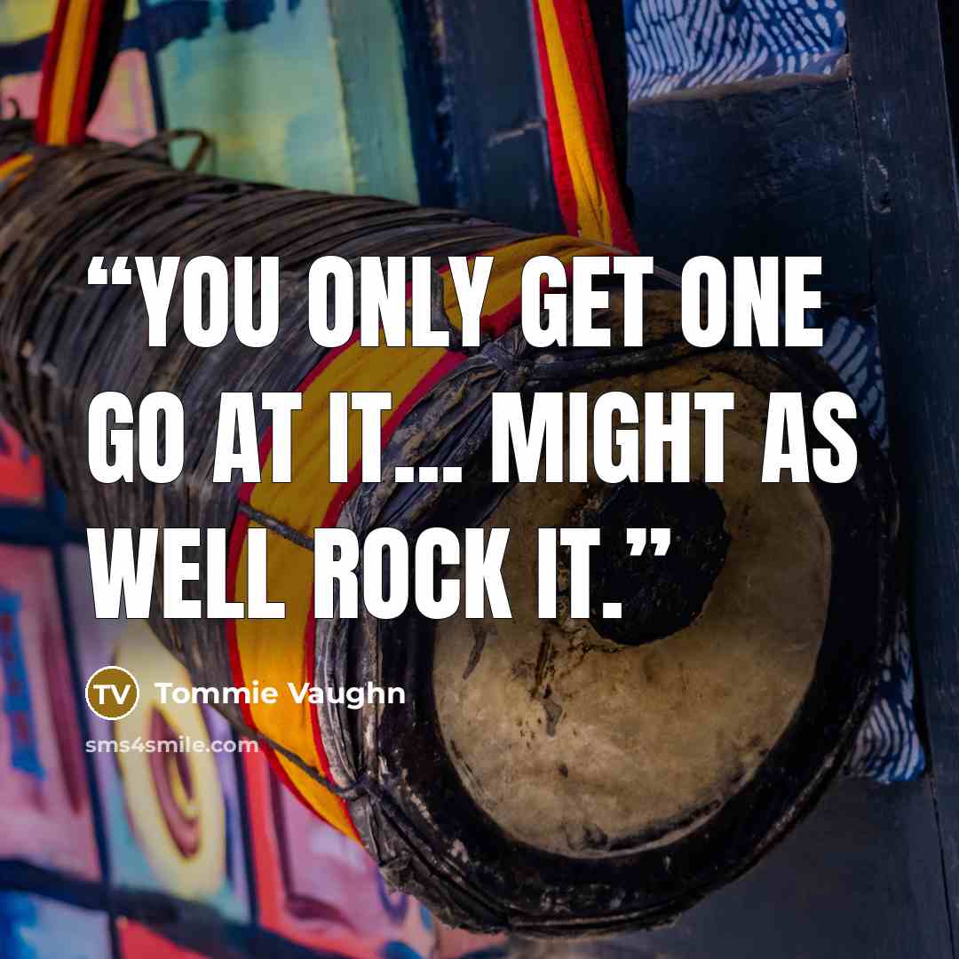 “You only get one go at it... might as well Rock it.” quote by Tommie Vaughn