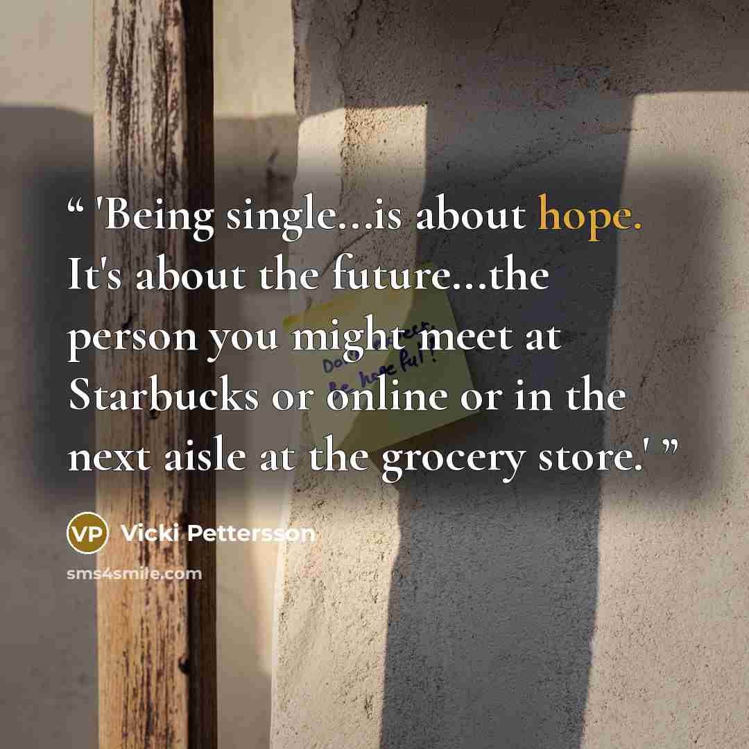 “'Being single...is about hope. It's about the future...the person you might meet at Starbucks or online or in the next aisle at the grocery store.'” quote by Vicki Pettersson