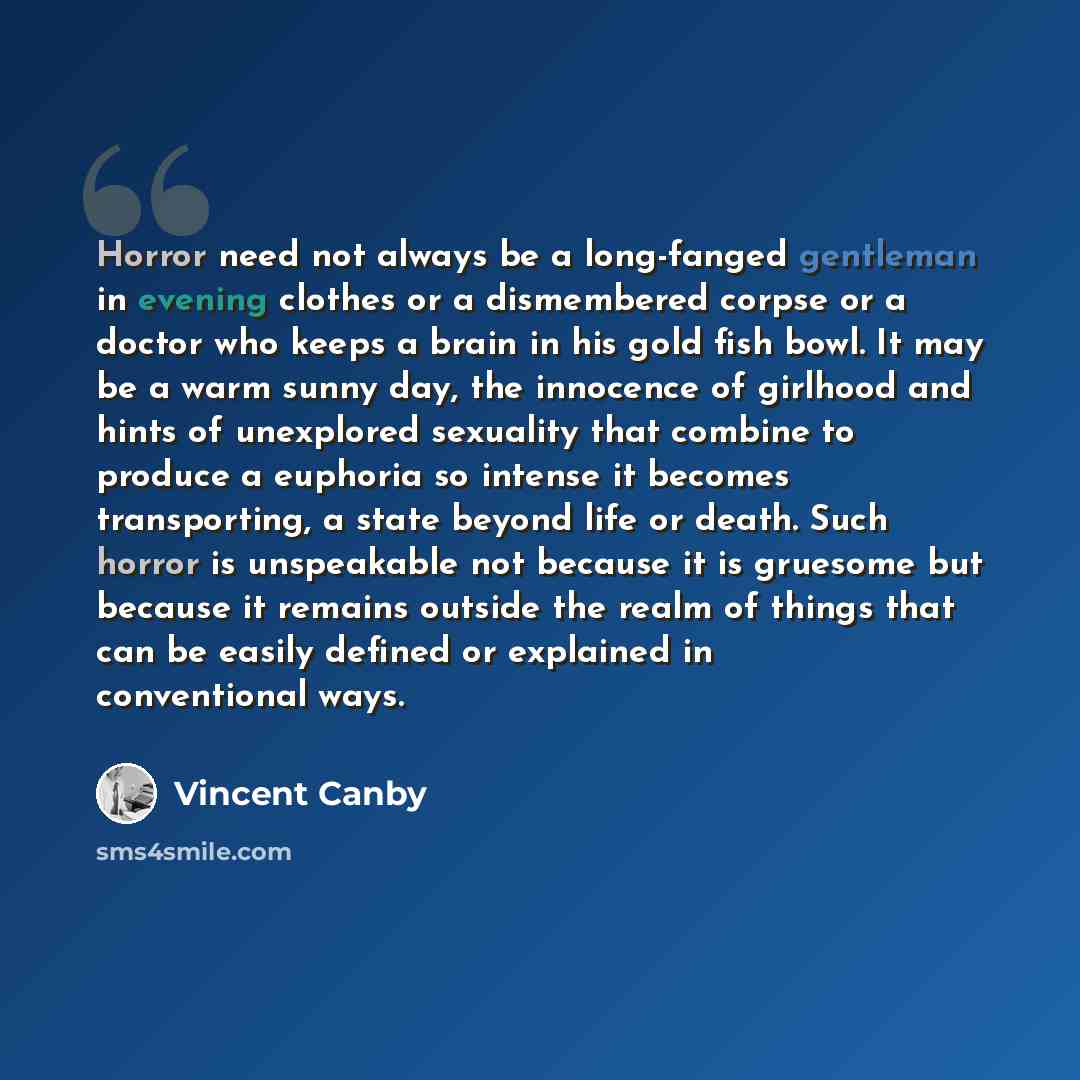 “Horror need not always be a long-fanged gentleman in evening clothes or a dismembered corpse or a doctor who keeps a brain in his gold fish bowl. It may be a warm sunny day, the innocence of girlhood and hints of unexplored sexuality that combine to produce a euphoria so intense it becomes…” quote by Vincent Canby