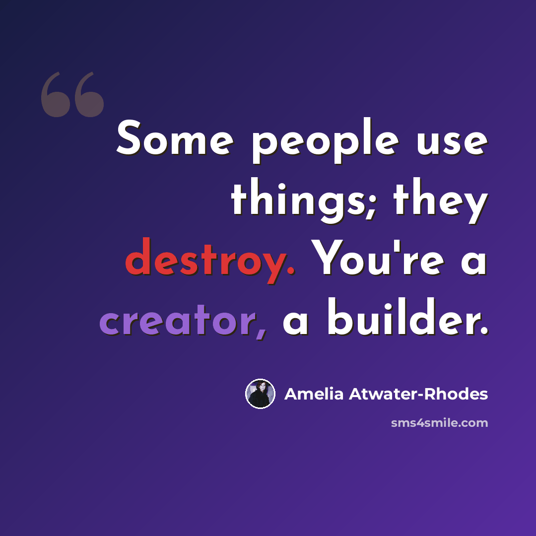 “Some people use things; they destroy. You're a creator, a builder.” quote by Amelia Atwater-Rhodes