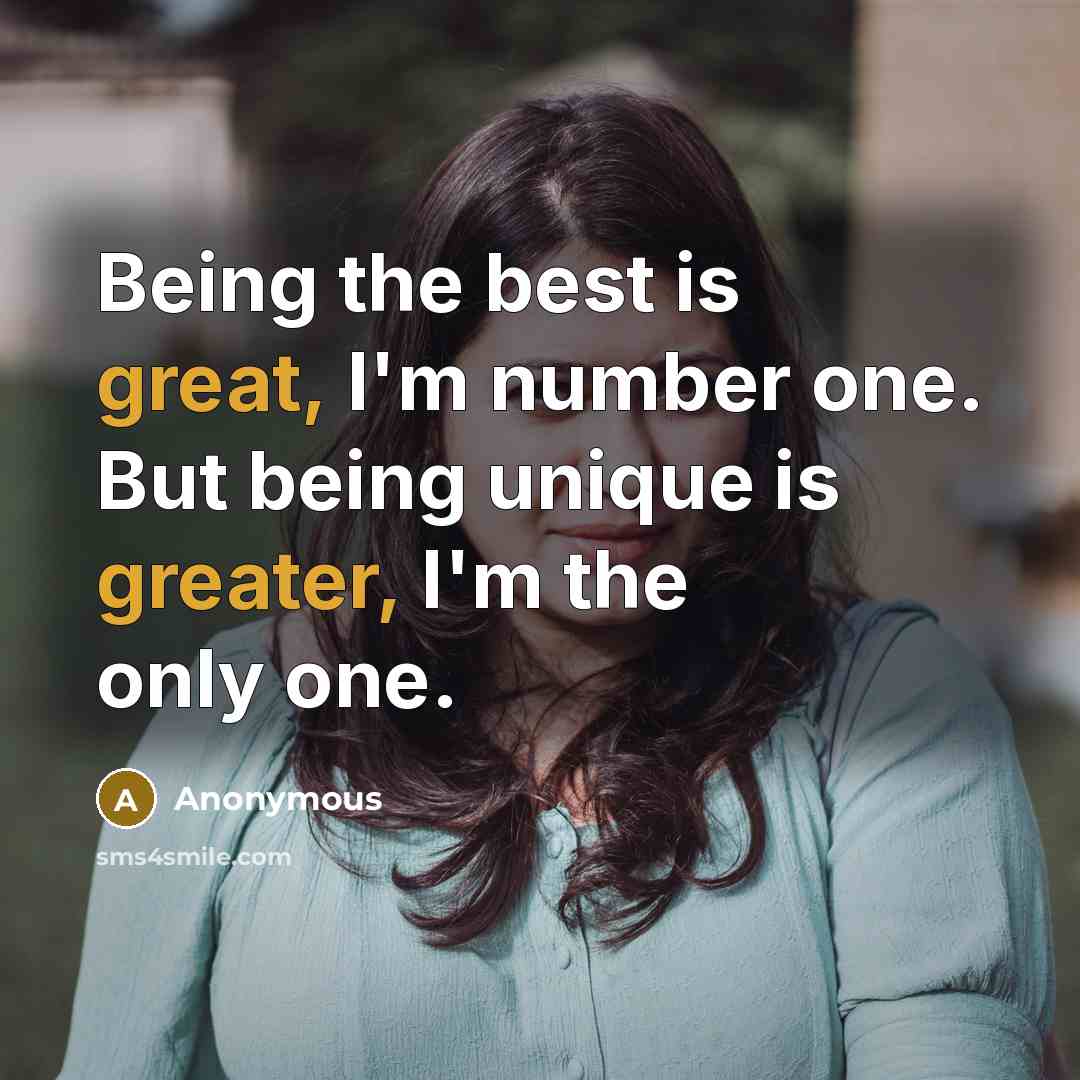 “Being the best is great, I'm number one. But being unique is greater, I'm the only one.” quote by Anonymous