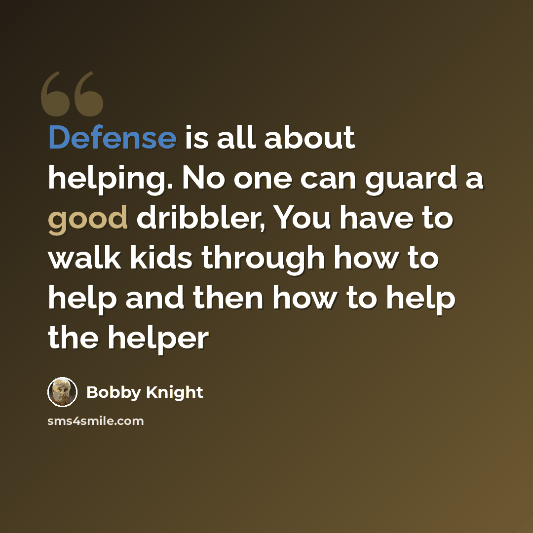 “Defense is all about helping. No one can guard a good dribbler, You have to walk kids through how to help and then how to help the helper” quote by Bobby Knight