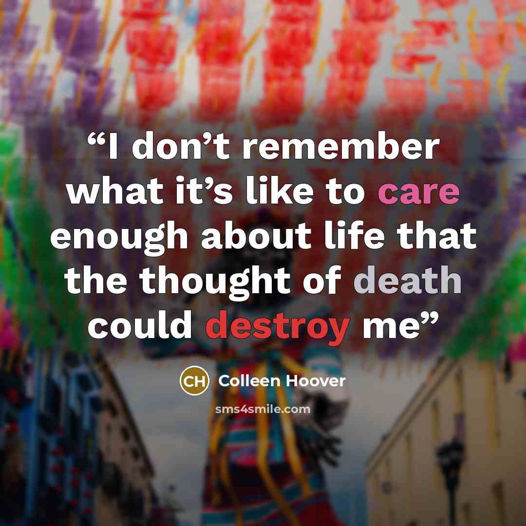 “I don’t remember what it’s like to care enough about life that the thought of death could destroy me” quote by Colleen Hoover