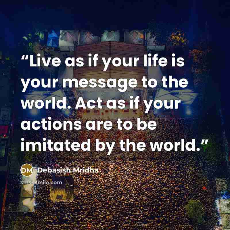 “Live as if your life is your message to the world. Act as if your actions are to be imitated by the world.” quote by Debasish Mridha