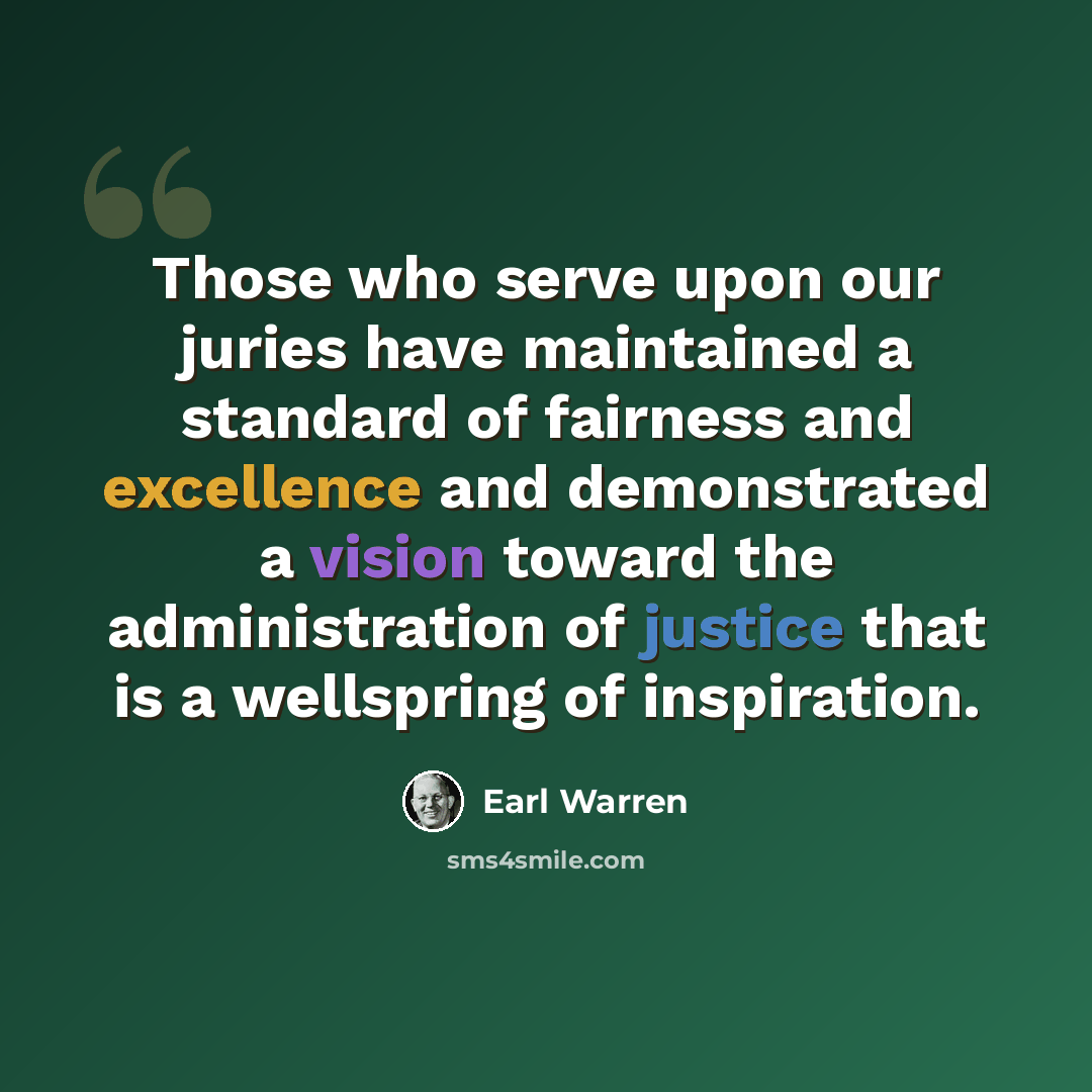 “Those who serve upon our juries have maintained a standard of fairness and excellence and demonstrated a vision toward the administration of justice that is a wellspring of inspiration.” quote by Earl Warren