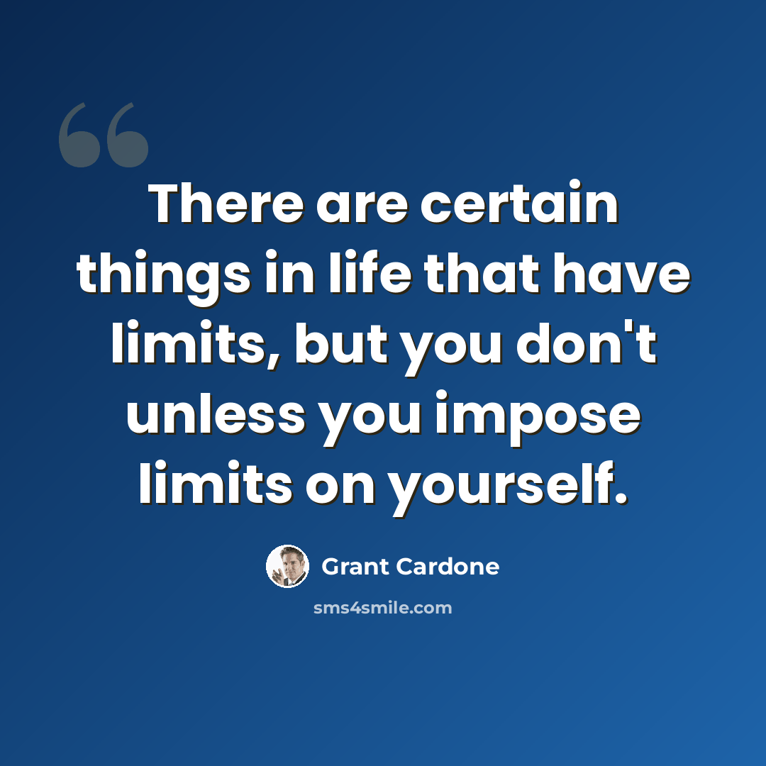 “There are certain things in life that have limits, but you don't unless you impose limits on yourself.” quote by Grant Cardone