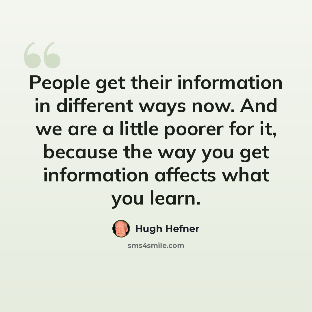“People get their information in different ways now. And we are a little poorer for it, because the way you get information affects what you learn.” quote by Hugh Hefner
