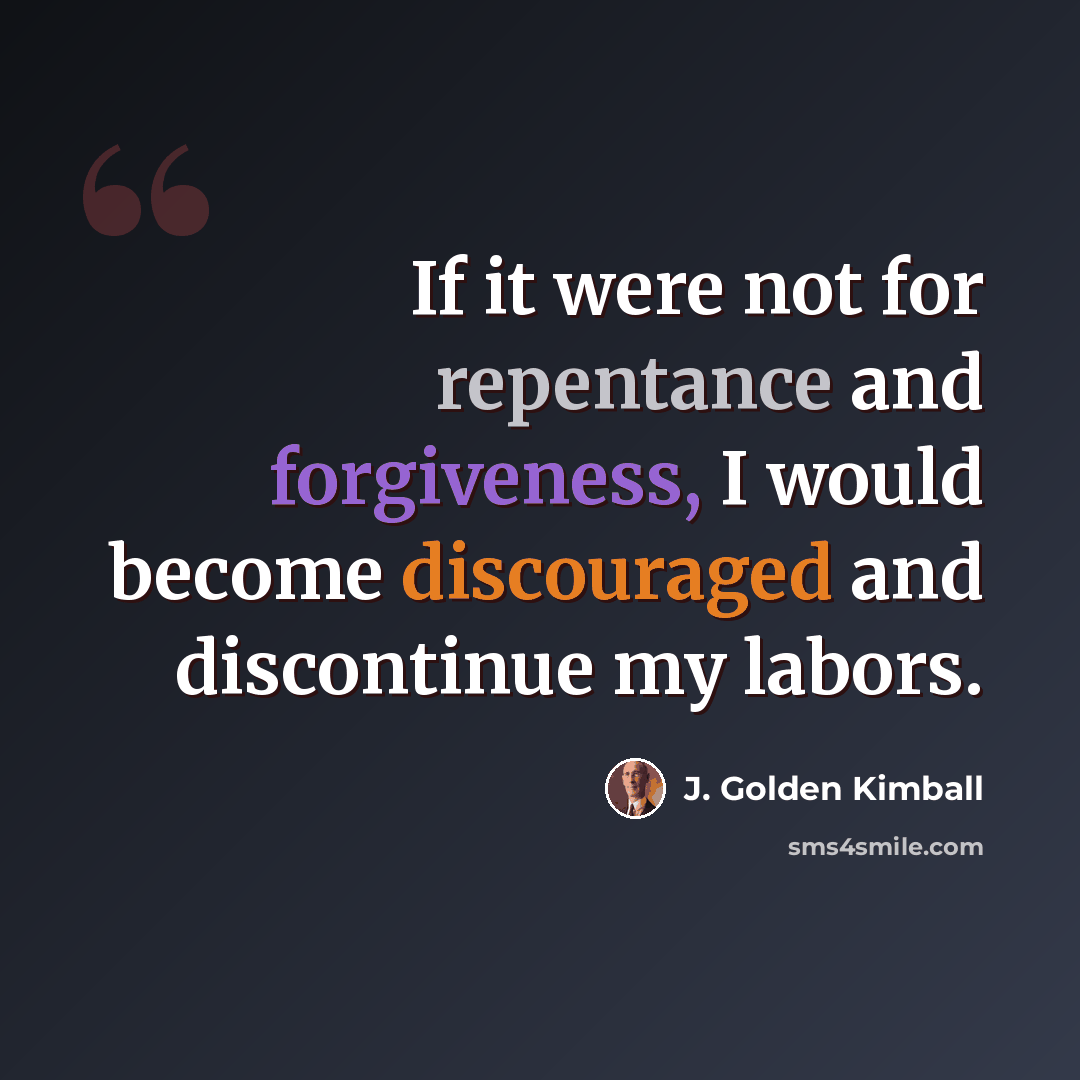 “If it were not for repentance and forgiveness, I would become discouraged and discontinue my labors.” quote by J. Golden Kimball
