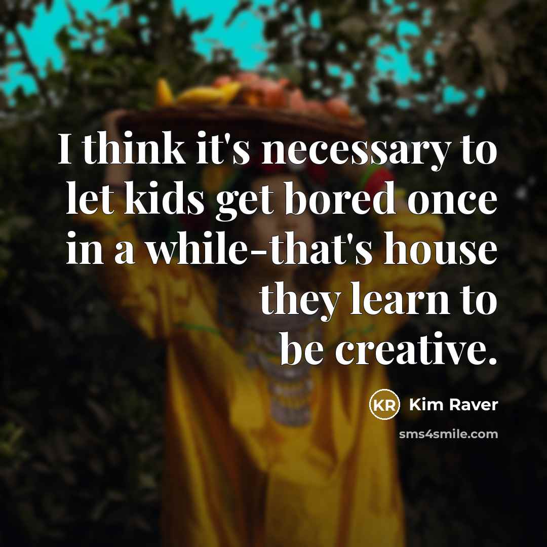 “I think it's necessary to let kids get bored once in a while-that's house they learn to be creative.” quote by Kim Raver