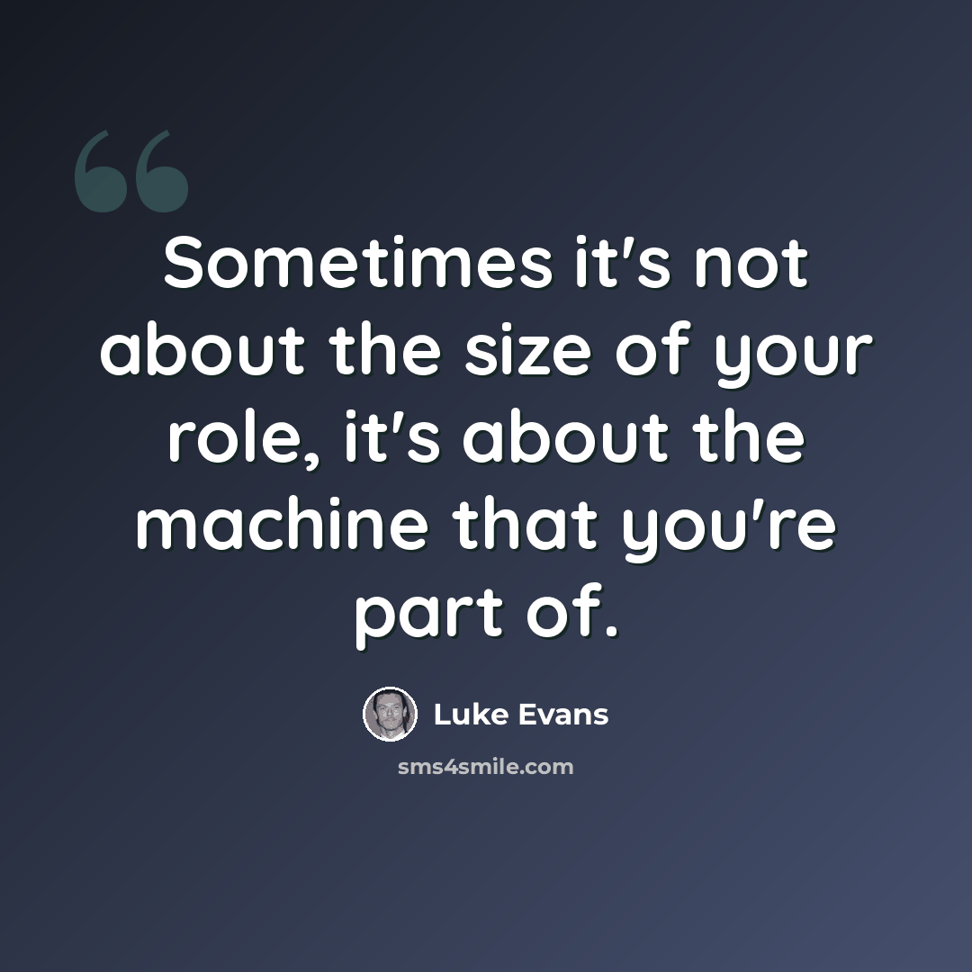“Sometimes it's not about the size of your role, it's about the machine that you're part of.” quote by Luke Evans