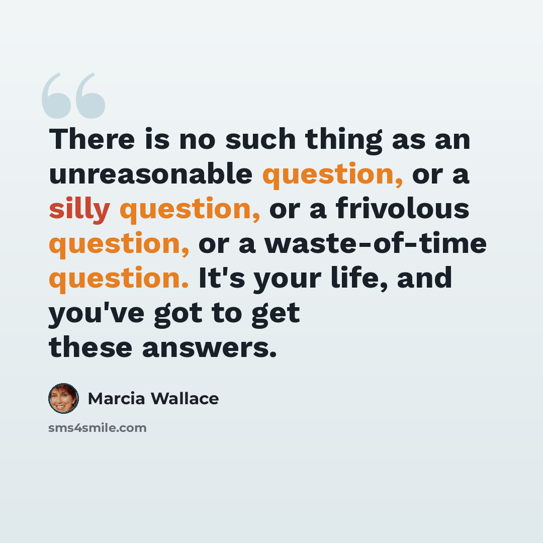 “There is no such thing as an unreasonable question, or a silly question, or a frivolous question, or a waste-of-time question. It's your life, and you've got to get these answers.” quote by Marcia Wallace