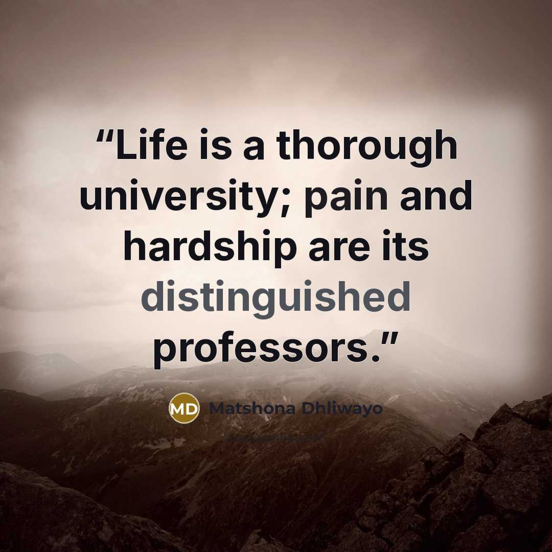 “Life is a thorough university; pain and hardship are its distinguished professors.” quote by Matshona Dhliwayo