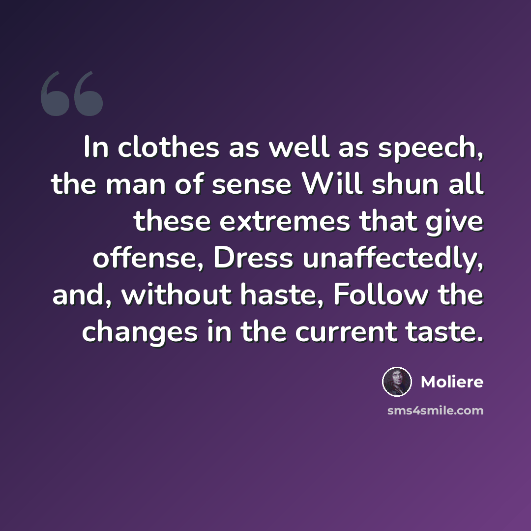 “In clothes as well as speech, the man of sense Will shun all these extremes that give offense, Dress unaffectedly, and, without haste, Follow the changes in the current taste.” quote by Moliere