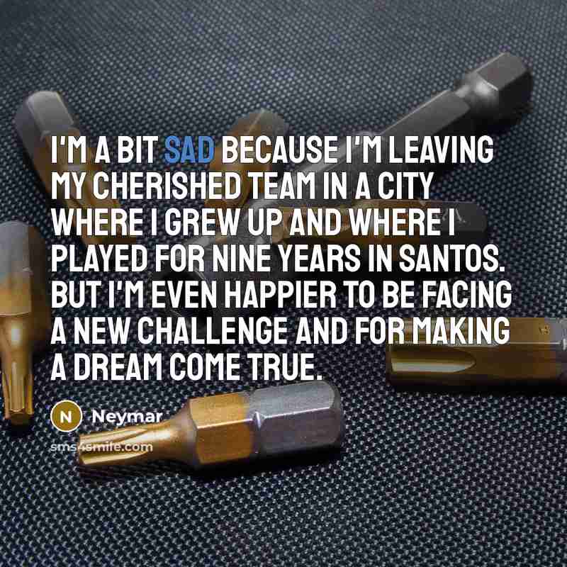 “I'm a bit sad because I'm leaving my cherished team in a city where I grew up and where I played for nine years in Santos. But I'm even happier to be facing a new challenge and for making a dream come true.” quote by Neymar