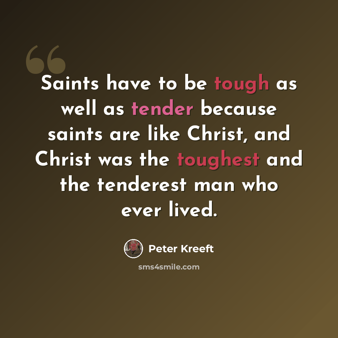 “Saints have to be tough as well as tender because saints are like Christ, and Christ was the toughest and the tenderest man who ever lived.” quote by Peter Kreeft