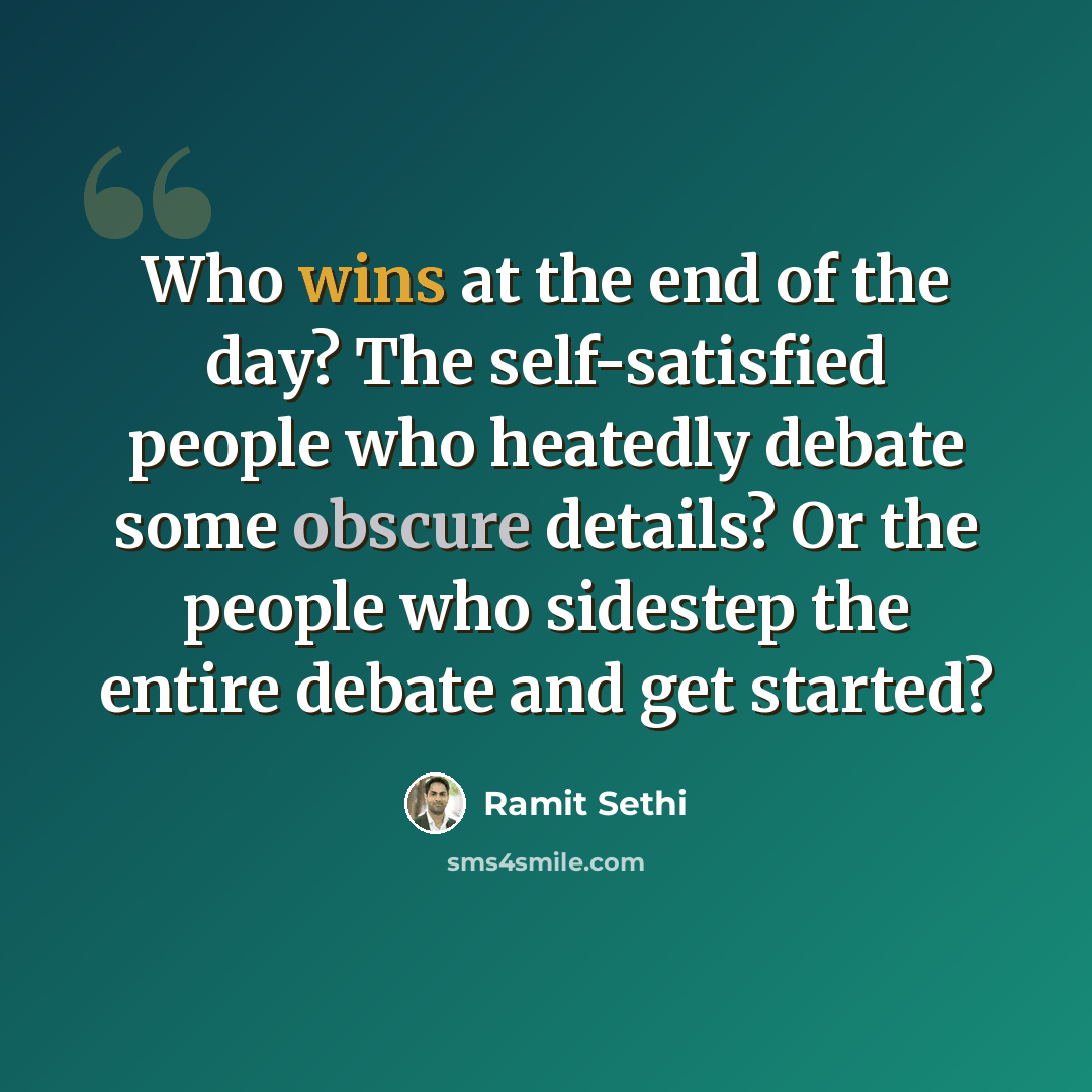 “Who wins at the end of the day? The self-satisfied people who heatedly debate some obscure details? Or the people who sidestep the entire debate and get started?” quote by Ramit Sethi