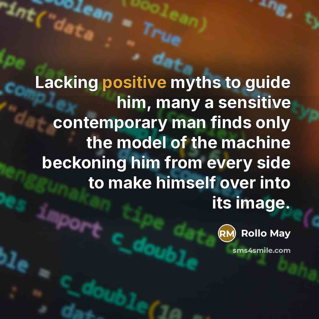 “Lacking positive myths to guide him, many a sensitive contemporary man finds only the model of the machine beckoning him from every side to make himself over into its image.” quote by Rollo May