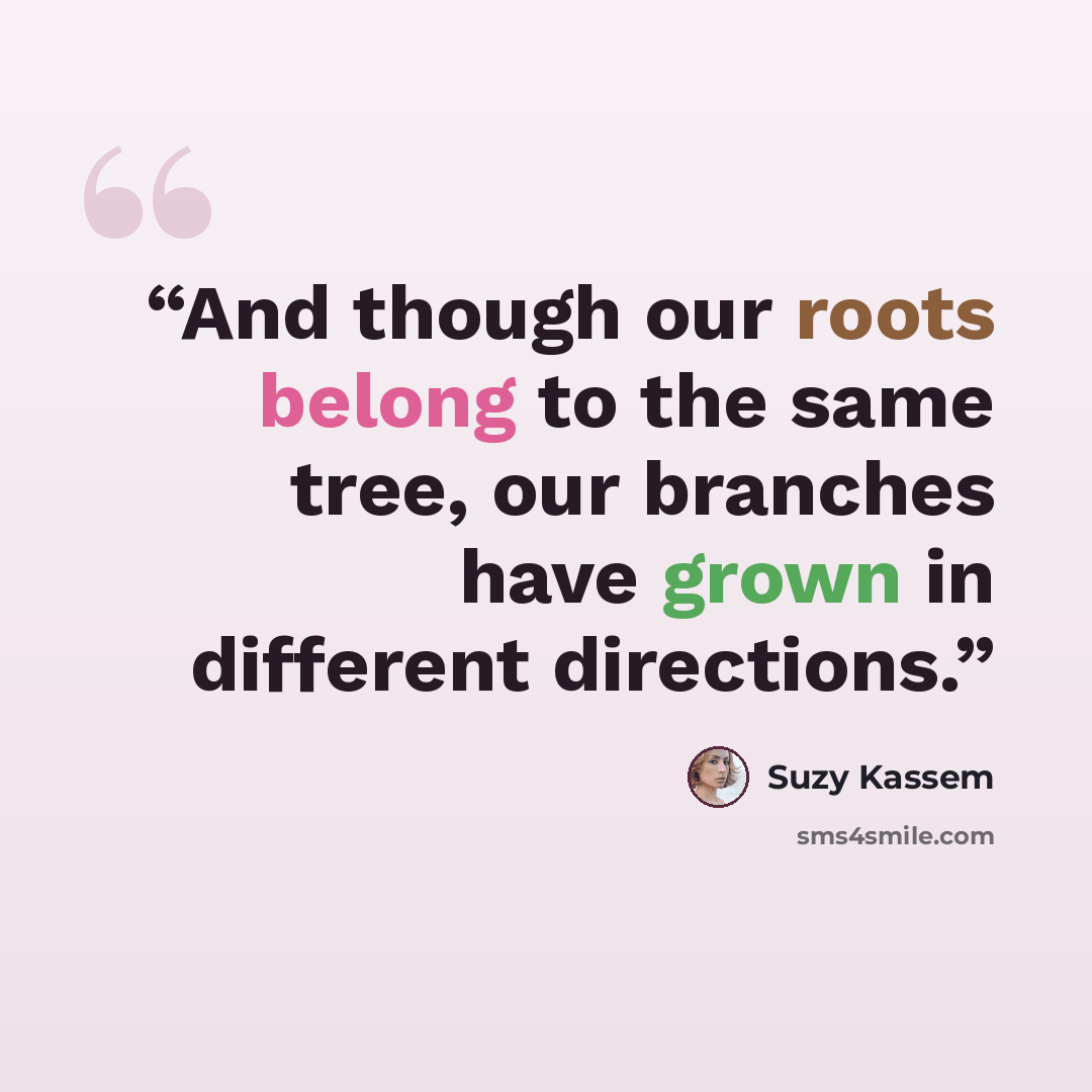 “And though our roots belong to the same tree, our branches have grown in different directions.” quote by Suzy Kassem