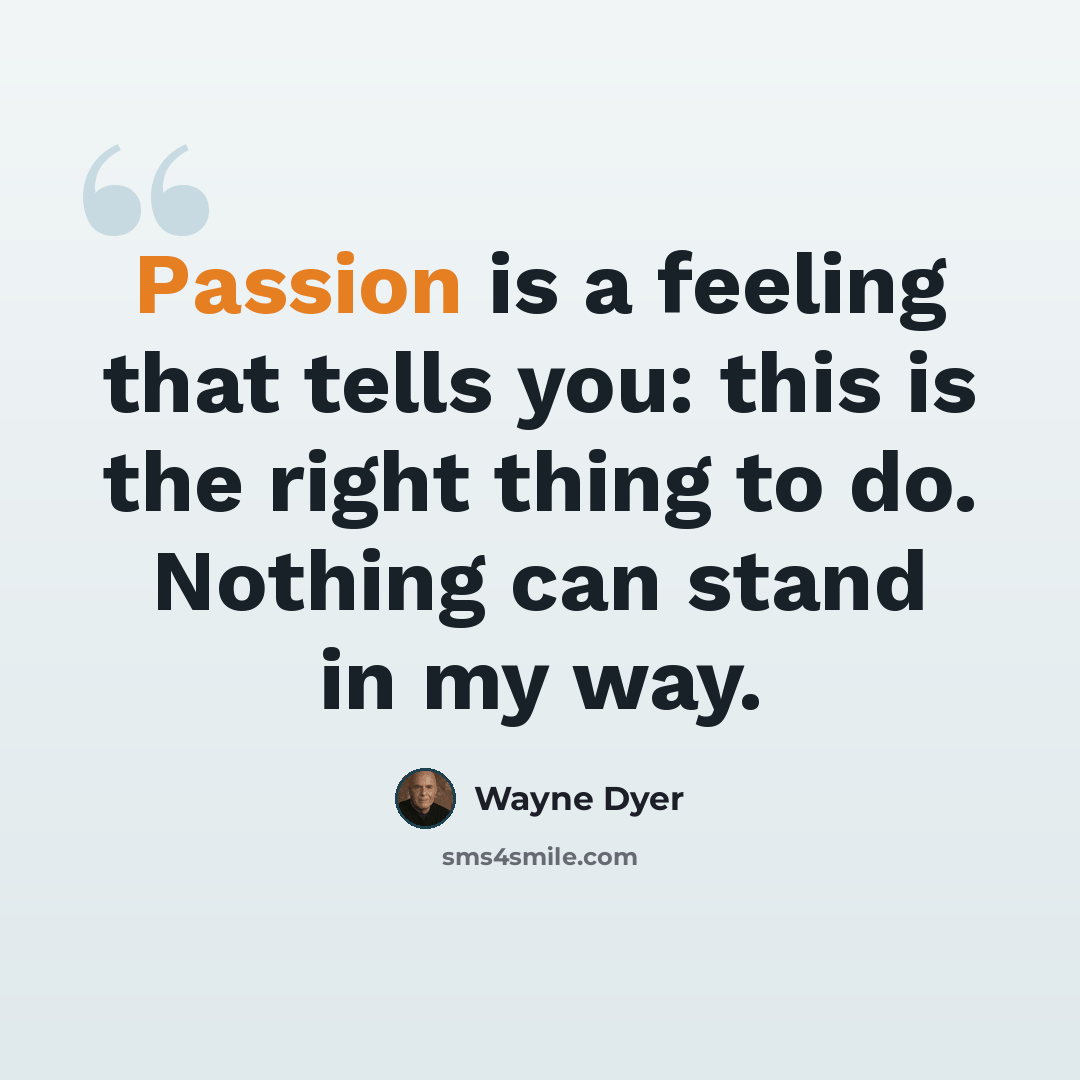 “Passion is a feeling that tells you: this is the right thing to do. Nothing can stand in my way.” quote by Wayne Dyer