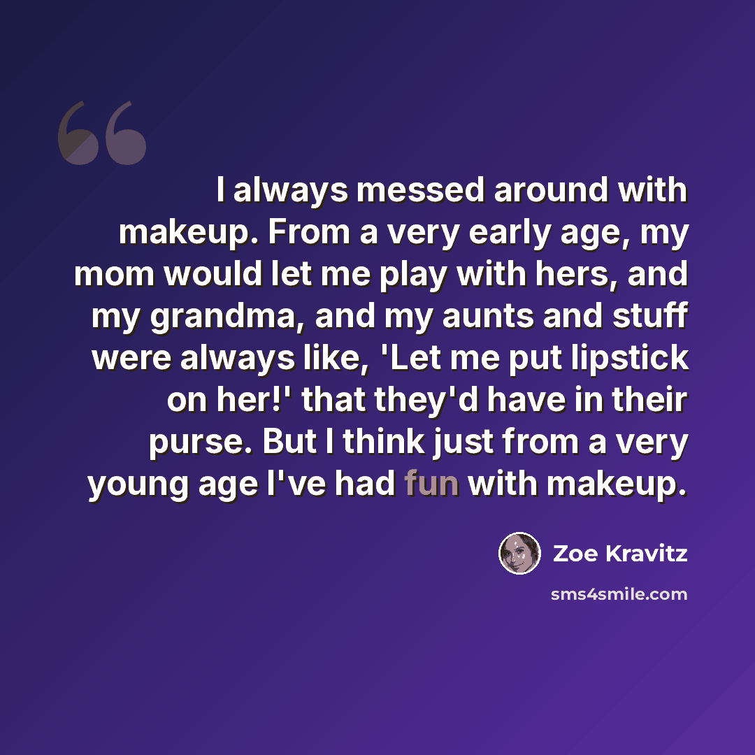 “I always messed around with makeup. From a very early age, my mom would let me play with hers, and my grandma, and my aunts and stuff were always like, 'Let me put lipstick on her!' that they'd have in their purse. But I think just from a very young age I've had fun with makeup.” quote by Zoe Kravitz