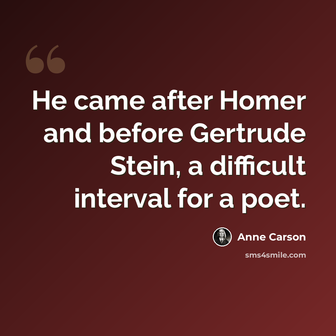 “He came after Homer and before Gertrude Stein, a difficult interval for a poet.” quote by Anne Carson