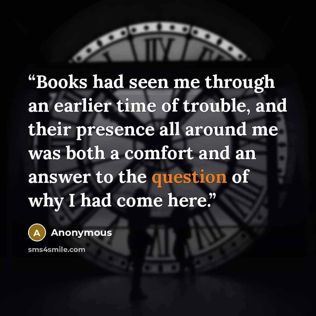 “Books had seen me through an earlier time of trouble, and their presence all around me was both a comfort and an answer to the question of why I had come here.” quote by Anonymous