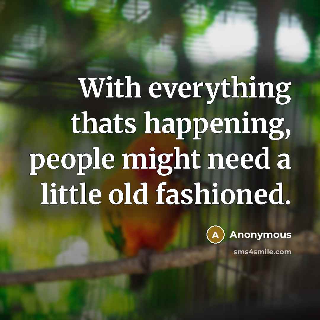 “With everything thats happening, people might need a little old fashioned.” quote by Anonymous