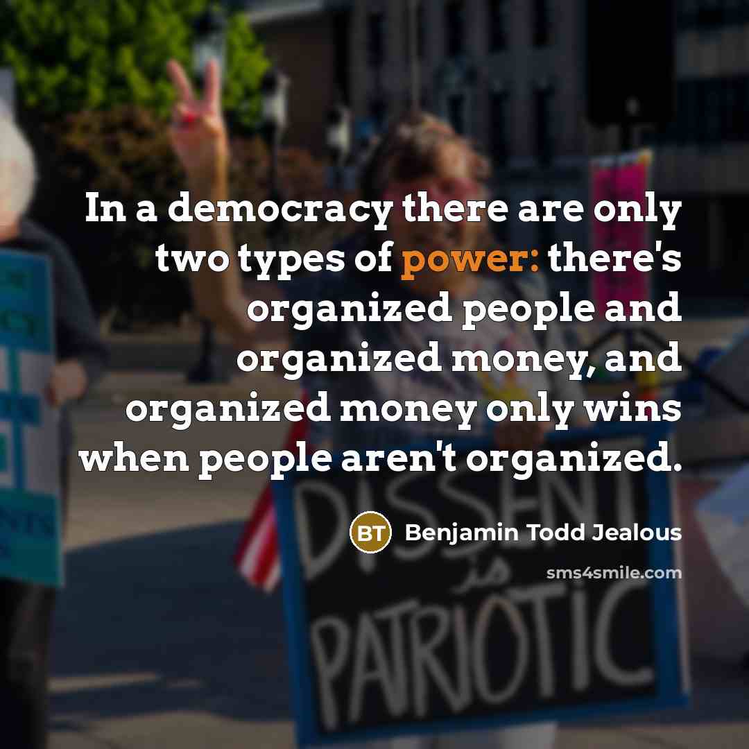 “In a democracy there are only two types of power: there's organized people and organized money, and organized money only wins when people aren't organized.” quote by Benjamin Todd Jealous