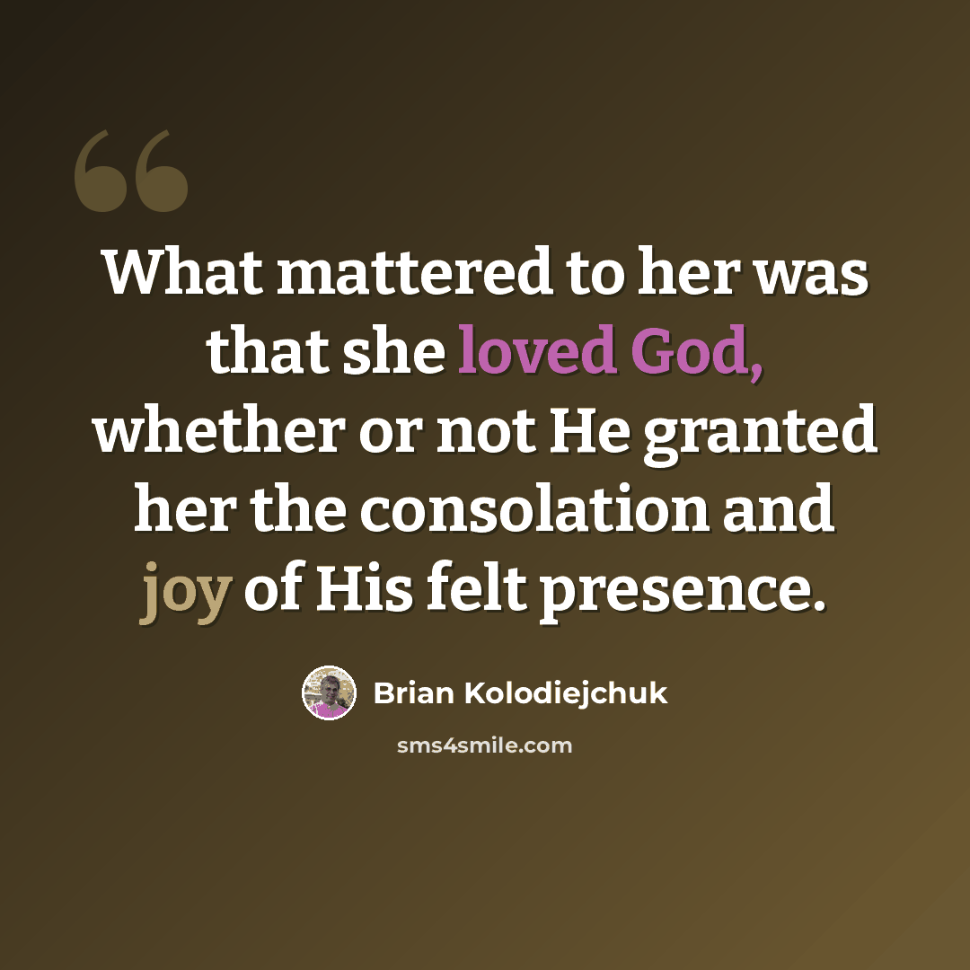 “What mattered to her was that she loved God, whether or not He granted her the consolation and joy of His felt presence.” quote by Brian Kolodiejchuk