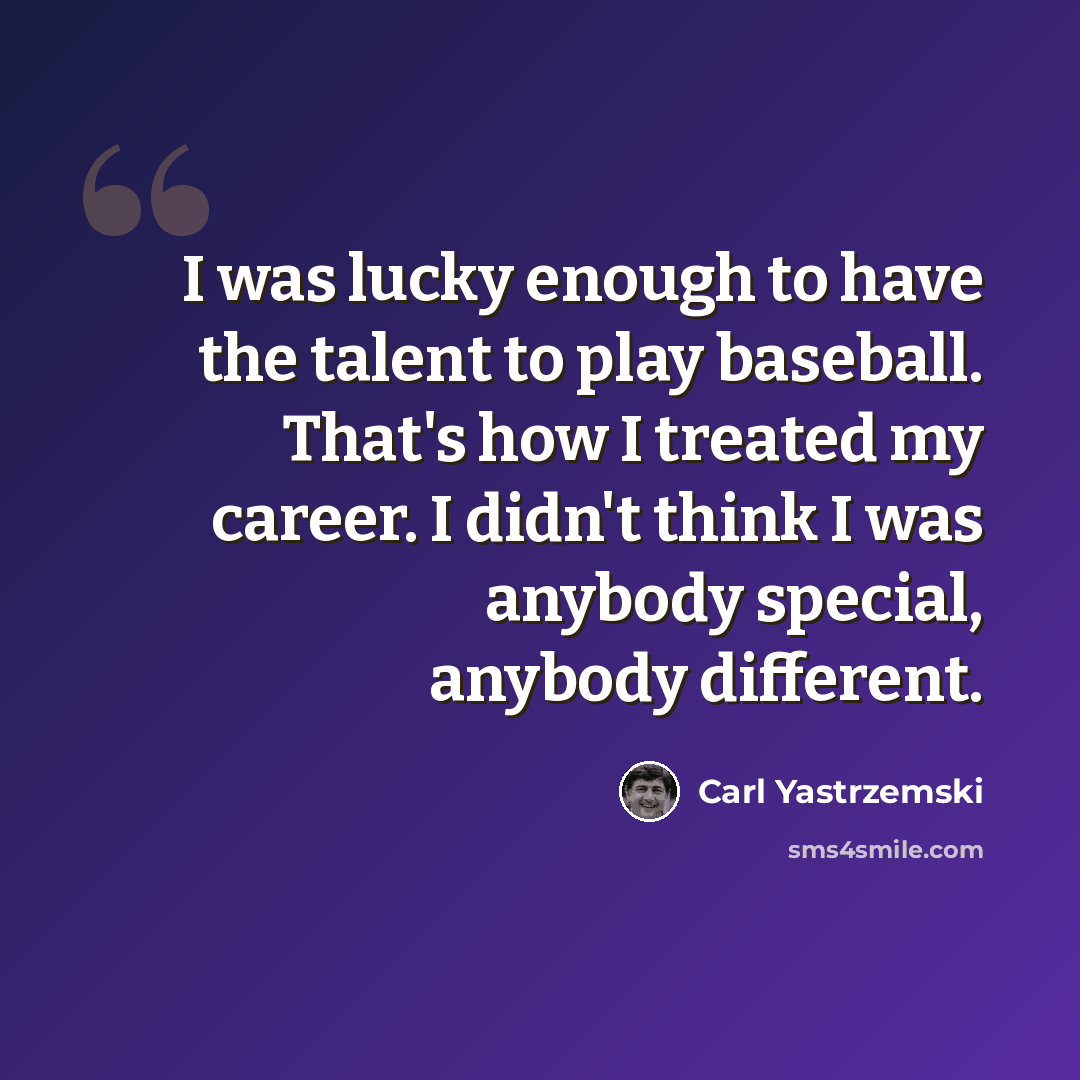 “I was lucky enough to have the talent to play baseball. That's how I treated my career. I didn't think I was anybody special, anybody different.” quote by Carl Yastrzemski