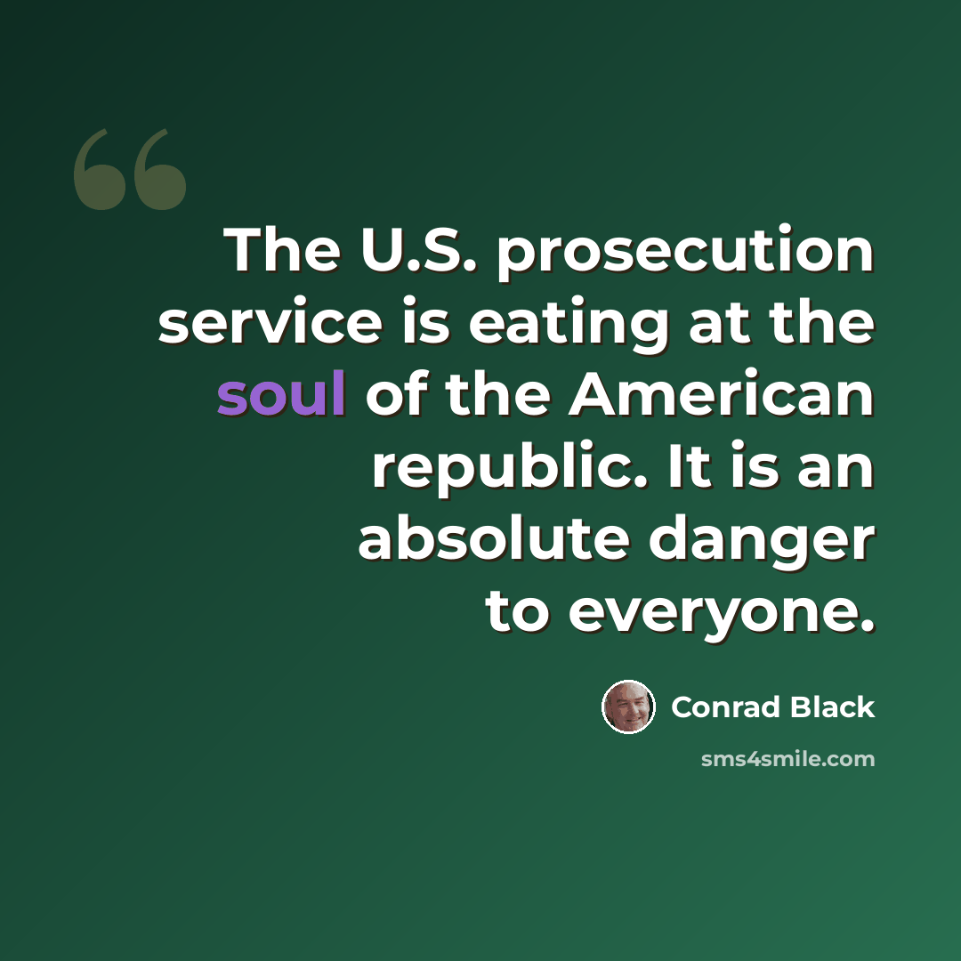 “The U.S. prosecution service is eating at the soul of the American republic. It is an absolute danger to everyone.” quote by Conrad Black