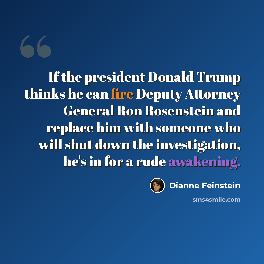 “If the president Donald Trump thinks he can fire Deputy Attorney General Ron Rosenstein and replace him with someone who will shut down the investigation, he's in for a rude awakening.” quote by Dianne Feinstein