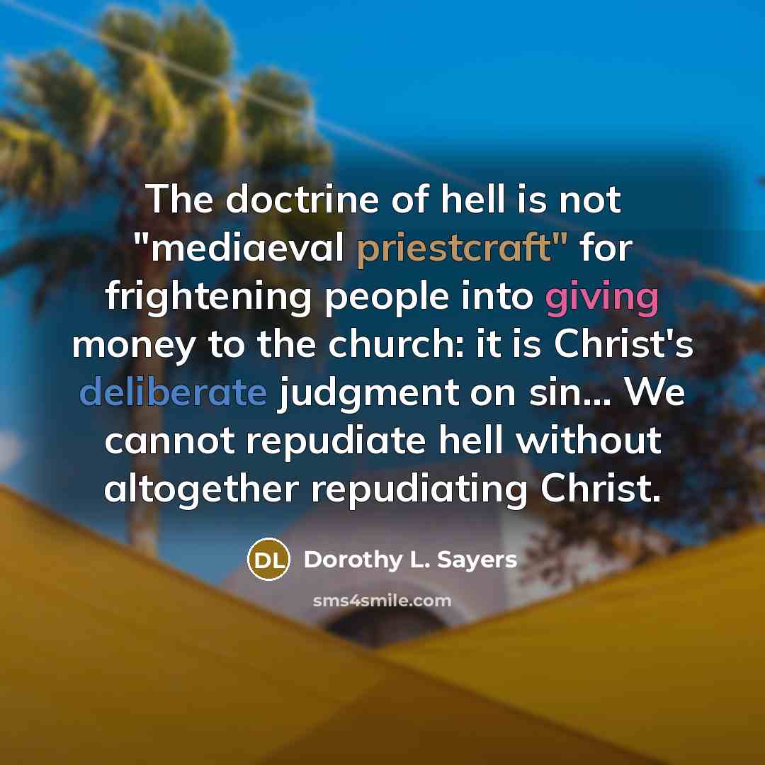 “The doctrine of hell is not "mediaeval priestcraft" for frightening people into giving money to the church: it is Christ's deliberate judgment on sin… We cannot repudiate hell without altogether repudiating Christ.” quote by Dorothy L. Sayers
