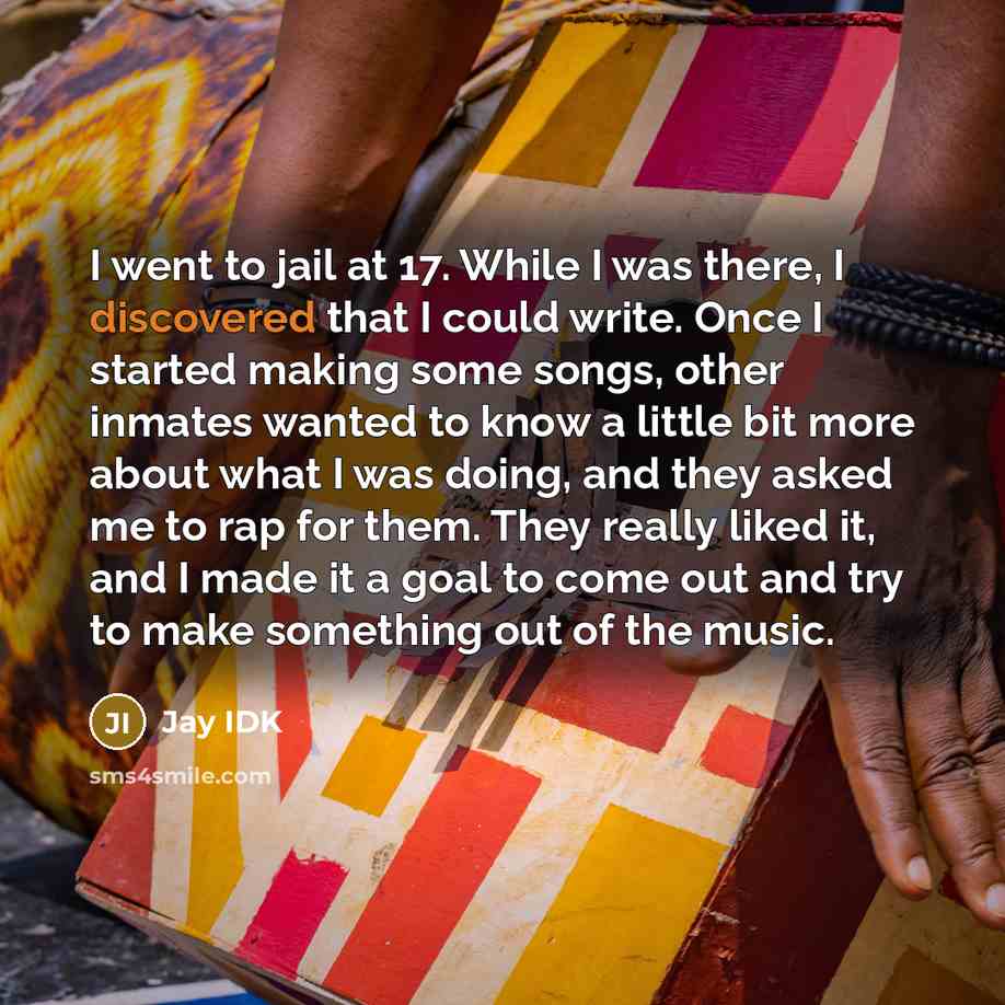 “I went to jail at 17. While I was there, I discovered that I could write. Once I started making some songs, other inmates wanted to know a little bit more about what I was doing, and they asked me to rap for them. They really liked it, and I made it a goal to come out and try to make something out…” quote by Jay IDK