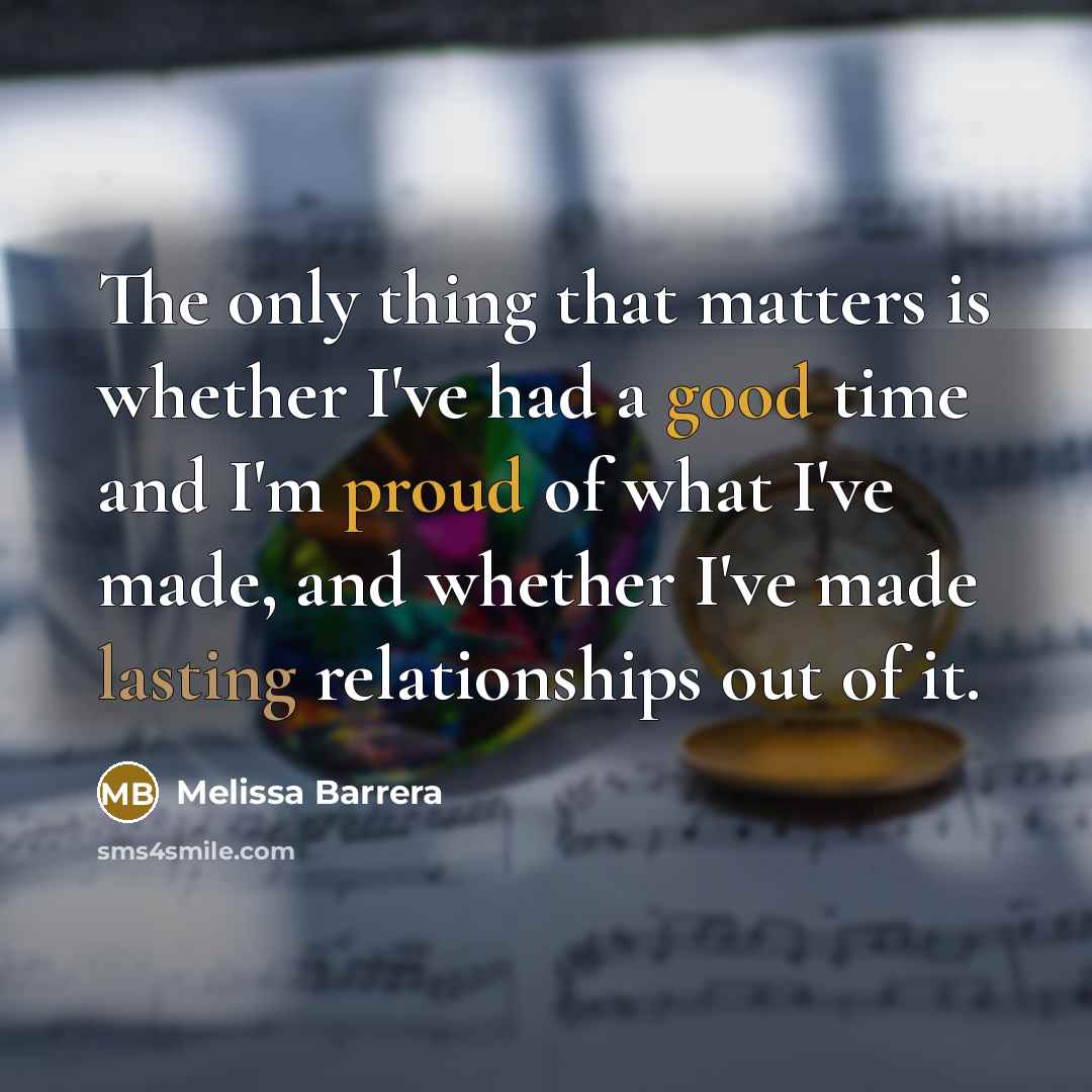 “The only thing that matters is whether I've had a good time and I'm proud of what I've made, and whether I've made lasting relationships out of it.” quote by Melissa Barrera