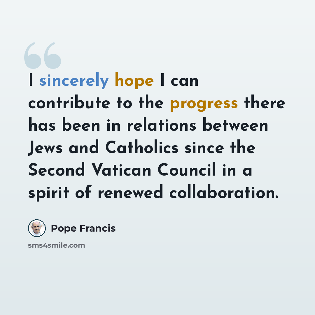 “I sincerely hope I can contribute to the progress there has been in relations between Jews and Catholics since the Second Vatican Council in a spirit of renewed collaboration.” quote by Pope Francis