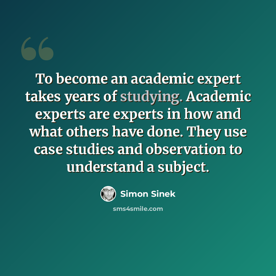 “To become an academic expert takes years of studying. Academic experts are experts in how and what others have done. They use case studies and observation to understand a subject.” quote by Simon Sinek