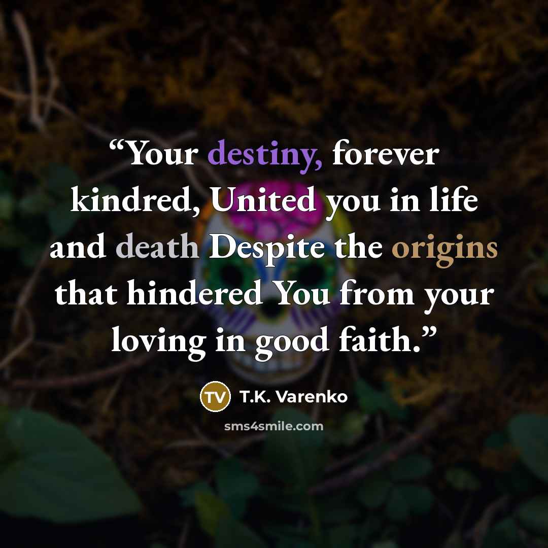 “Your destiny, forever kindred, United you in life and death Despite the origins that hindered You from your loving in good faith.” quote by T.K. Varenko