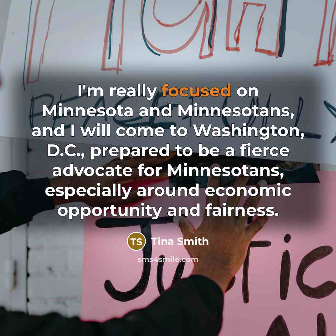 “I'm really focused on Minnesota and Minnesotans, and I will come to Washington, D.C., prepared to be a fierce advocate for Minnesotans, especially around economic opportunity and fairness.” quote by Tina Smith