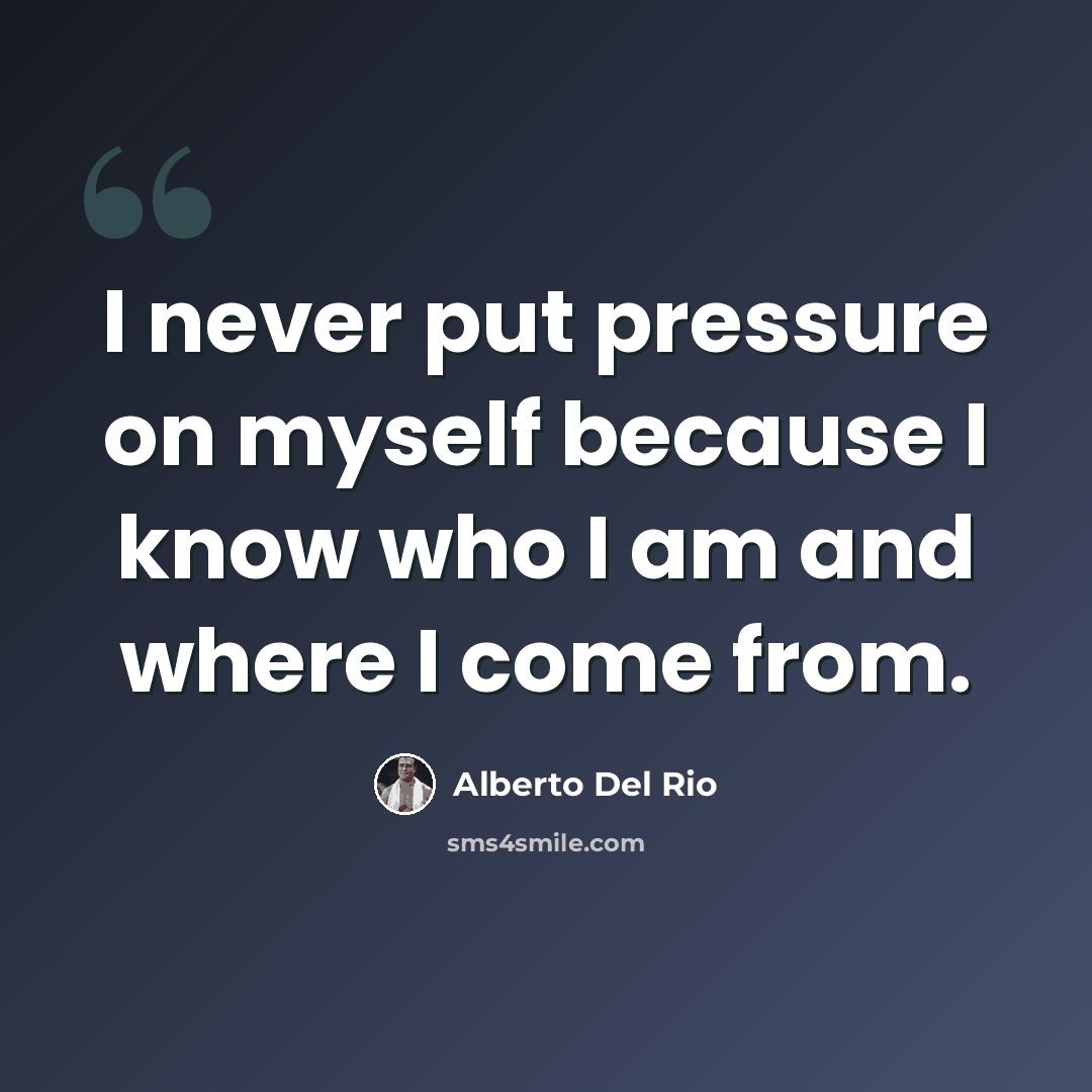 “I never put pressure on myself because I know who I am and where I come from.” quote by Alberto Del Rio