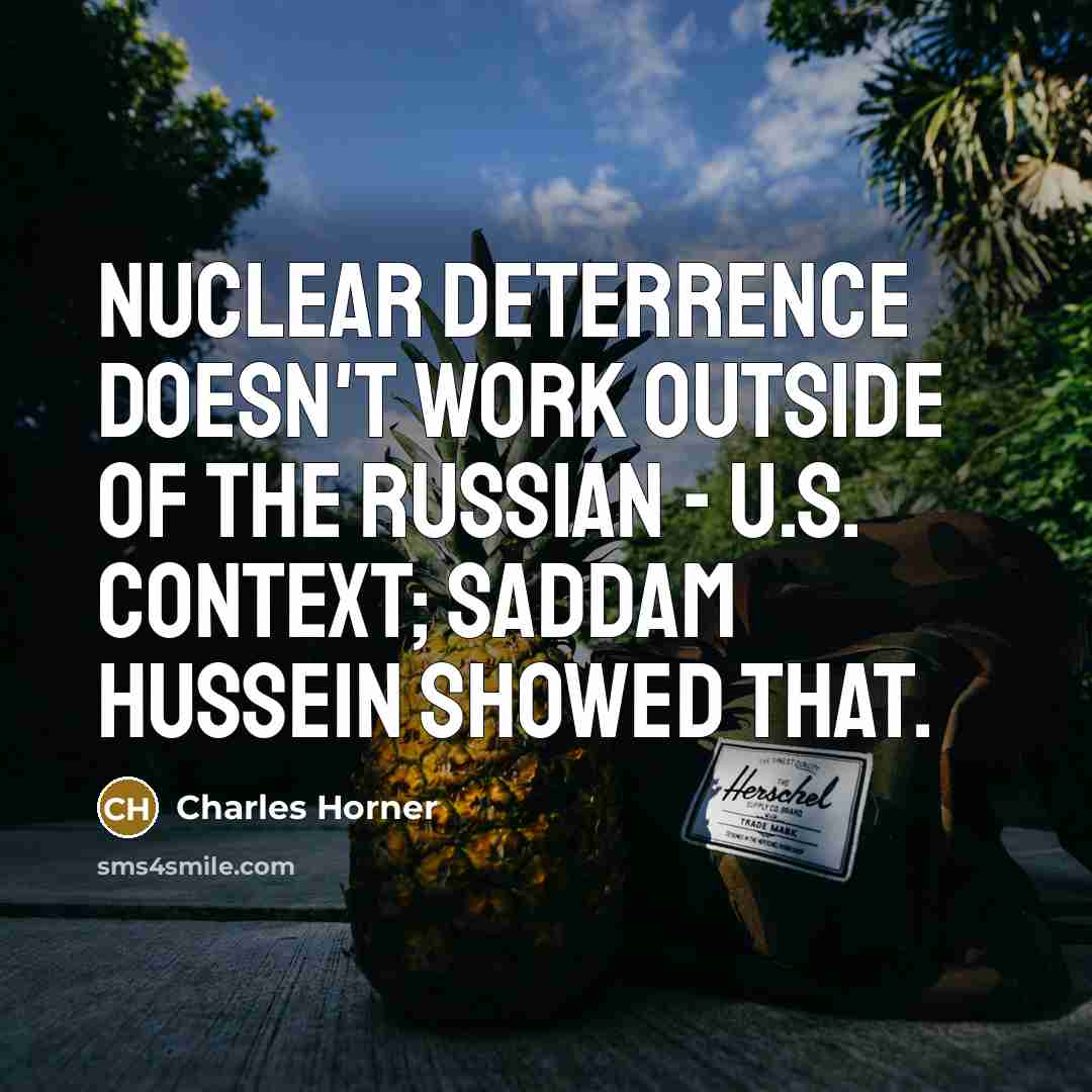 “Nuclear deterrence doesn't work outside of the Russian - U.S. context; Saddam Hussein showed that.” quote by Charles Horner