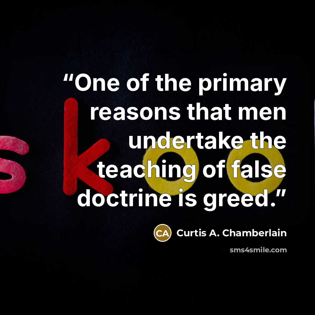 “One of the primary reasons that men undertake the teaching of false doctrine is greed.” quote by Curtis A. Chamberlain
