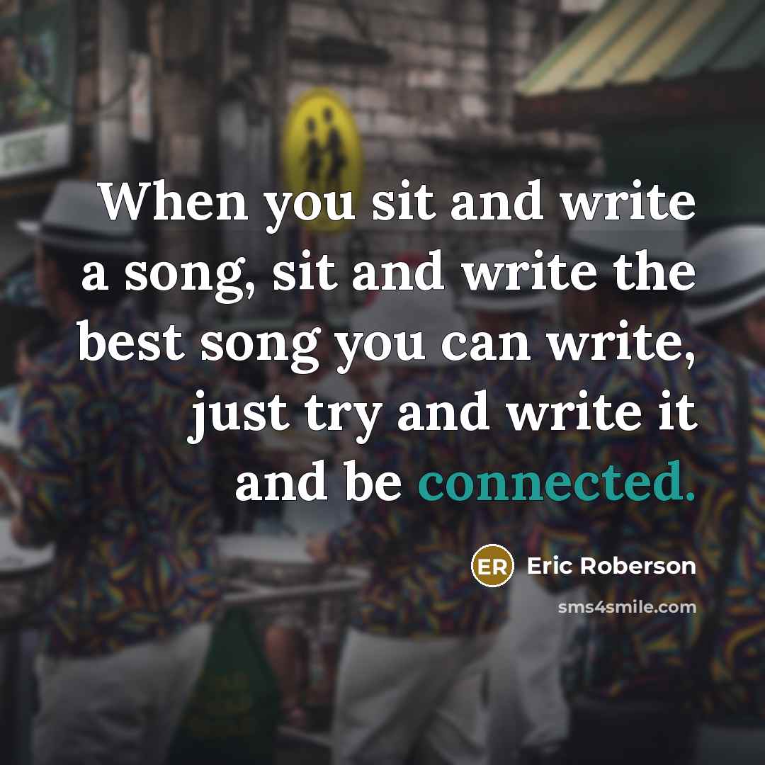 “When you sit and write a song, sit and write the best song you can write, just try and write it and be connected.” quote by Eric Roberson