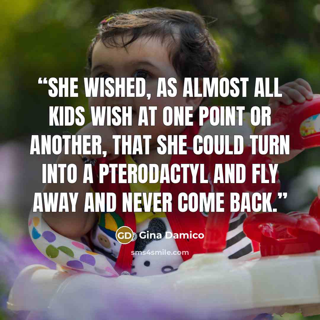 “She wished, as almost all kids wish at one point or another, that she could turn into a pterodactyl and fly away and never come back.” quote by Gina Damico