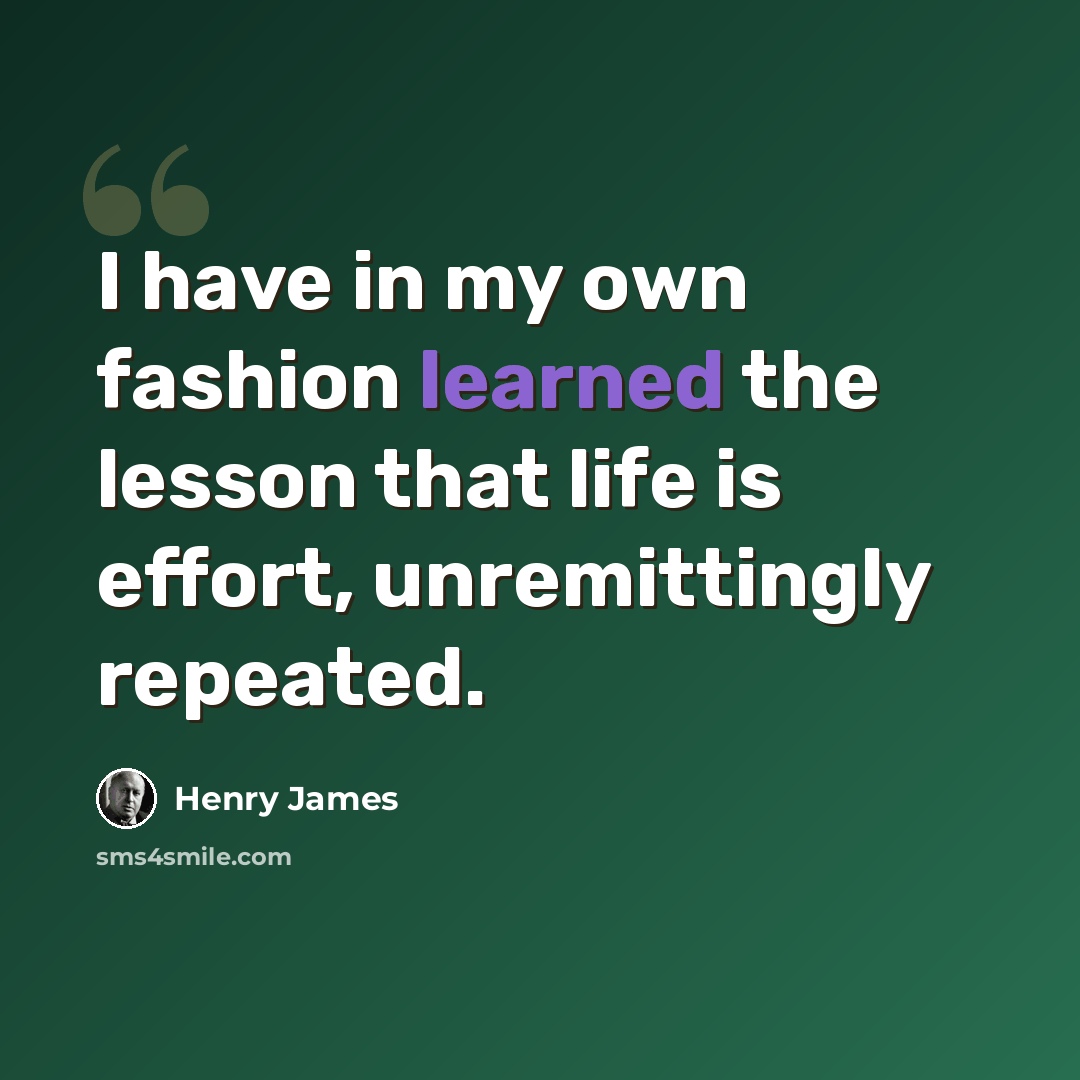 “I have in my own fashion learned the lesson that life is effort, unremittingly repeated.” quote by Henry James